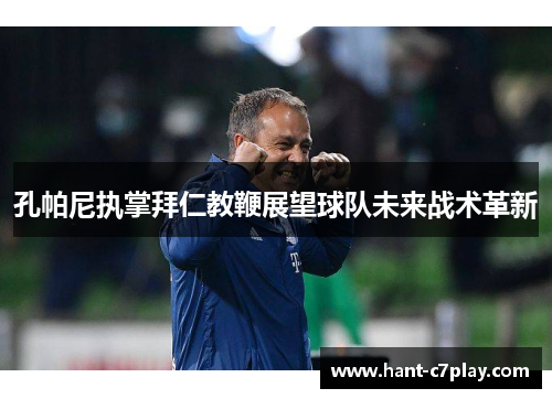 孔帕尼执掌拜仁教鞭展望球队未来战术革新 孔帕尼执掌拜仁教鞭展望球队未来战术革新