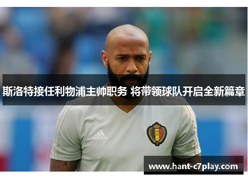 斯洛特接任利物浦主帅职务 将带领球队开启全新篇章 斯洛特接任利物浦主帅职务 将带领球队开启全新篇章