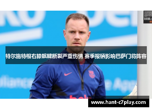 特尔施特根右膝髌腱断裂严重伤情 赛季报销影响巴萨门将阵容