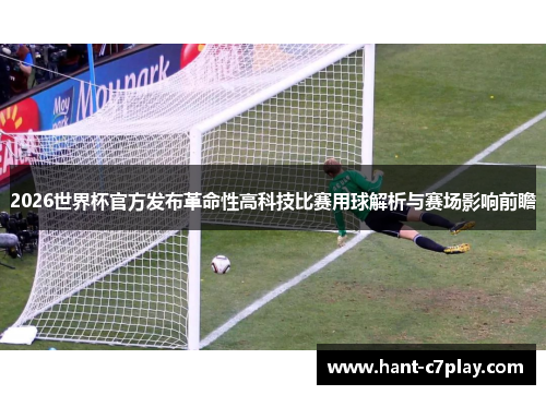 2026世界杯官方发布革命性高科技比赛用球解析与赛场影响前瞻 2026世界杯官方发布革命性高科技比赛用球解析与赛场影响前瞻