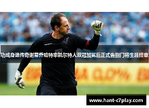 功成身退传奇谢幕乔哈特率凯尔特人双冠加冕后正式告别门将生涯终章 功成身退传奇谢幕乔哈特率凯尔特人双冠加冕后正式告别门将生涯终章