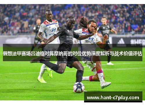 假想法甲赛场吕迪格对阵摩纳哥的对位优势深度解析与战术价值评估