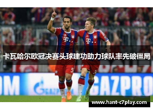 卡瓦哈尔欧冠决赛头球建功助力球队率先破僵局 卡瓦哈尔欧冠决赛头球建功助力球队率先破僵局