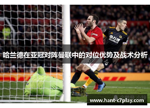 哈兰德在亚冠对阵曼联中的对位优势及战术分析 哈兰德在亚冠对阵曼联中的对位优势及战术分析