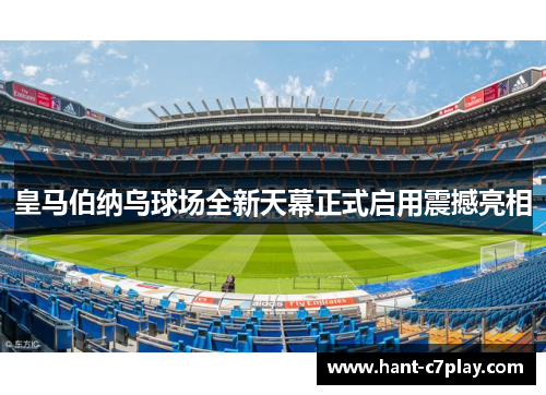 皇马伯纳乌球场全新天幕正式启用震撼亮相