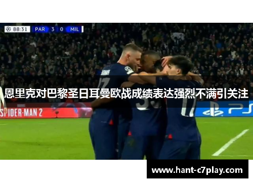 恩里克对巴黎圣日耳曼欧战成绩表达强烈不满引关注
