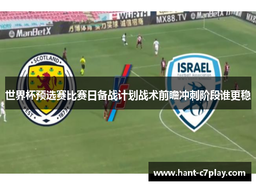 世界杯预选赛比赛日备战计划战术前瞻冲刺阶段谁更稳 世界杯预选赛比赛日备战计划战术前瞻冲刺阶段谁更稳