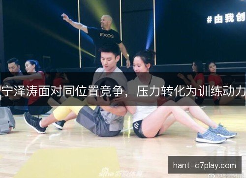 宁泽涛面对同位置竞争，压力转化为训练动力