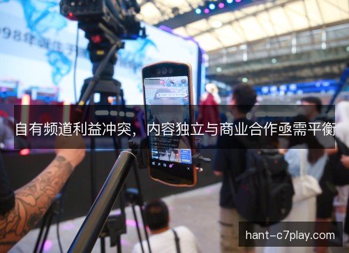 自有频道利益冲突,内容独立与商业合作亟需平衡 自有频道利益冲突,内容独立与商业合作亟需平衡